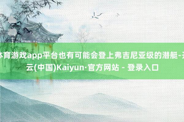 体育游戏app平台也有可能会登上弗吉尼亚级的潜艇-开云(中国)Kaiyun·官方网站 - 登录入口