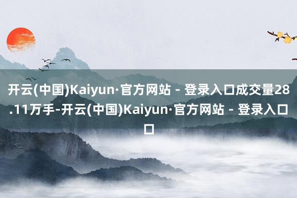 开云(中国)Kaiyun·官方网站 - 登录入口成交量28.11万手-开云(中国)Kaiyun·官方网站 - 登录入口
