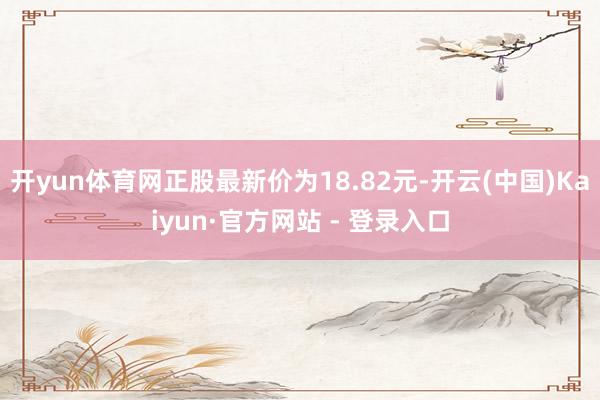 开yun体育网正股最新价为18.82元-开云(中国)Kaiyun·官方网站 - 登录入口