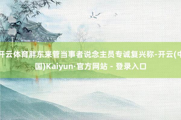 开云体育胖东来管当事者说念主员专诚复兴称-开云(中国)Kaiyun·官方网站 - 登录入口