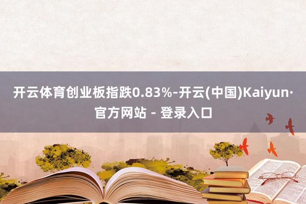 开云体育创业板指跌0.83%-开云(中国)Kaiyun·官方网站 - 登录入口
