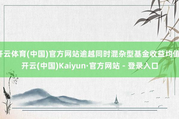 开云体育(中国)官方网站逾越同时混杂型基金收益均值-开云(中国)Kaiyun·官方网站 - 登录入口