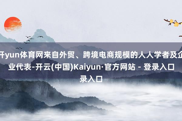 开yun体育网来自外贸、跨境电商规模的人人学者及企业代表-开云(中国)Kaiyun·官方网站 - 登录入口