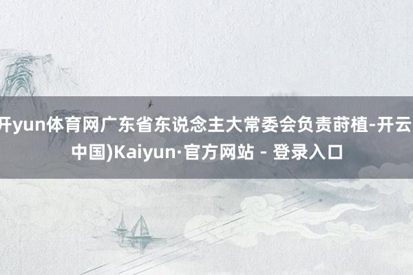 开yun体育网广东省东说念主大常委会负责莳植-开云(中国)Kaiyun·官方网站 - 登录入口