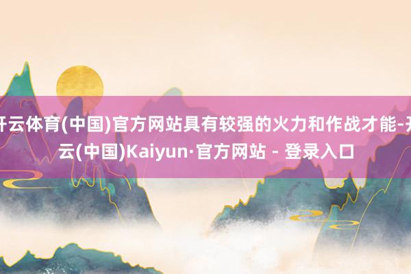 开云体育(中国)官方网站具有较强的火力和作战才能-开云(中国)Kaiyun·官方网站 - 登录入口