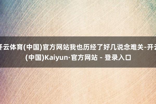 开云体育(中国)官方网站我也历经了好几说念难关-开云(中国)Kaiyun·官方网站 - 登录入口