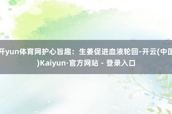 开yun体育网护心旨趣：生姜促进血液轮回-开云(中国)Kaiyun·官方网站 - 登录入口