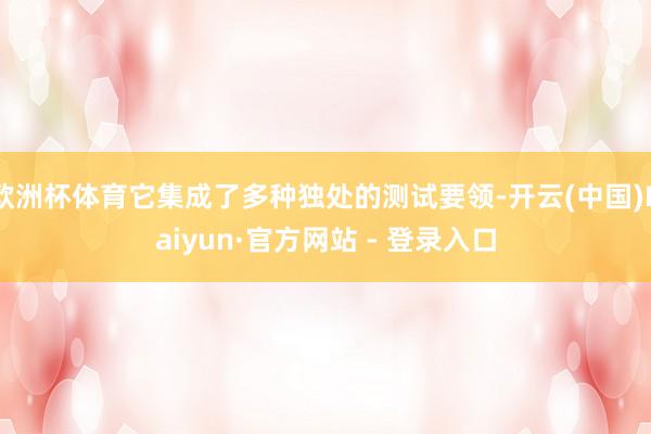 欧洲杯体育它集成了多种独处的测试要领-开云(中国)Kaiyun·官方网站 - 登录入口
