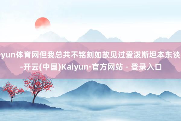 开yun体育网但我总共不铭刻如故见过爱泼斯坦本东谈主-开云(中国)Kaiyun·官方网站 - 登录入口