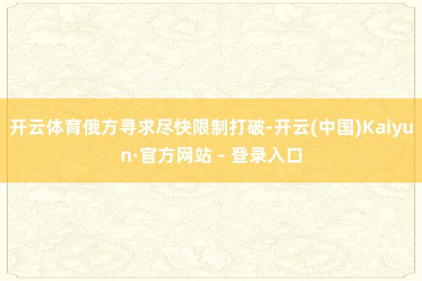开云体育俄方寻求尽快限制打破-开云(中国)Kaiyun·官方网站 - 登录入口