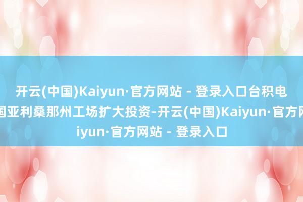 开云(中国)Kaiyun·官方网站 - 登录入口台积电计较在好意思国亚利桑那州工场扩大投资-开云(中国)Kaiyun·官方网站 - 登录入口