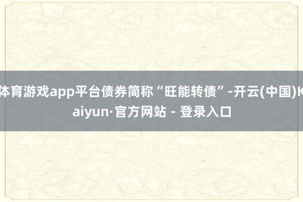体育游戏app平台债券简称“旺能转债”-开云(中国)Kaiyun·官方网站 - 登录入口