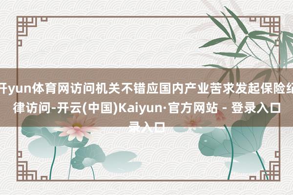 开yun体育网访问机关不错应国内产业苦求发起保险纪律访问-开云(中国)Kaiyun·官方网站 - 登录入口