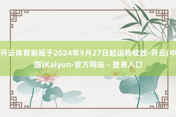 开云体育新规于2024年9月27日起运转收效-开云(中国)Kaiyun·官方网站 - 登录入口