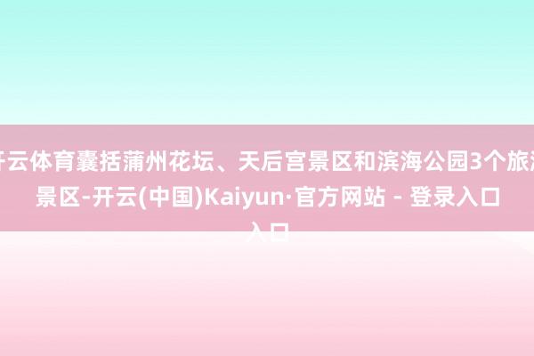 开云体育囊括蒲州花坛、天后宫景区和滨海公园3个旅游景区-开云(中国)Kaiyun·官方网站 - 登录入口