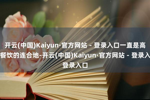 开云(中国)Kaiyun·官方网站 - 登录入口一直是高端餐饮的连合地-开云(中国)Kaiyun·官方网站 - 登录入口