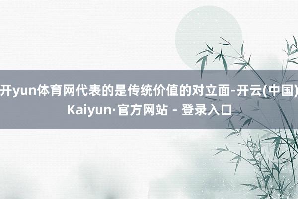开yun体育网代表的是传统价值的对立面-开云(中国)Kaiyun·官方网站 - 登录入口