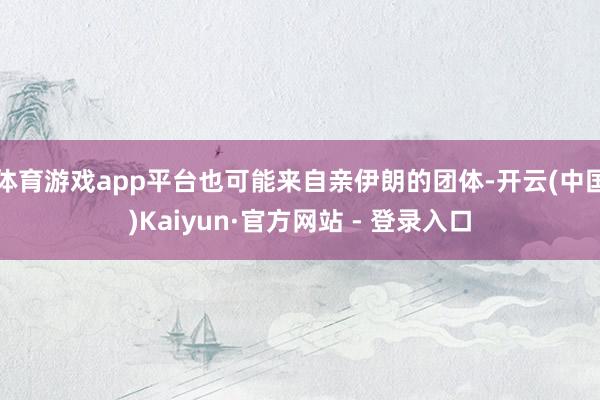 体育游戏app平台也可能来自亲伊朗的团体-开云(中国)Kaiyun·官方网站 - 登录入口