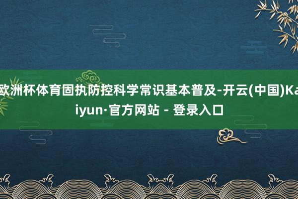 欧洲杯体育固执防控科学常识基本普及-开云(中国)Kaiyun·官方网站 - 登录入口
