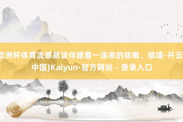 欧洲杯体育流感就该伴跟着一连串的咳嗽、喷嚏-开云(中国)Kaiyun·官方网站 - 登录入口