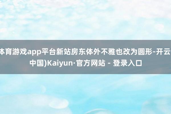 体育游戏app平台新站房东体外不雅也改为圆形-开云(中国)Kaiyun·官方网站 - 登录入口