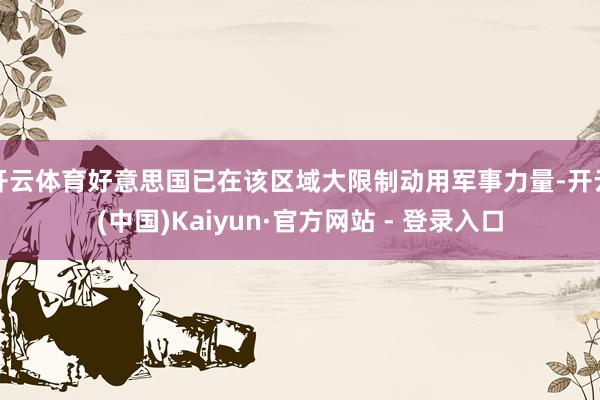 开云体育好意思国已在该区域大限制动用军事力量-开云(中国)Kaiyun·官方网站 - 登录入口