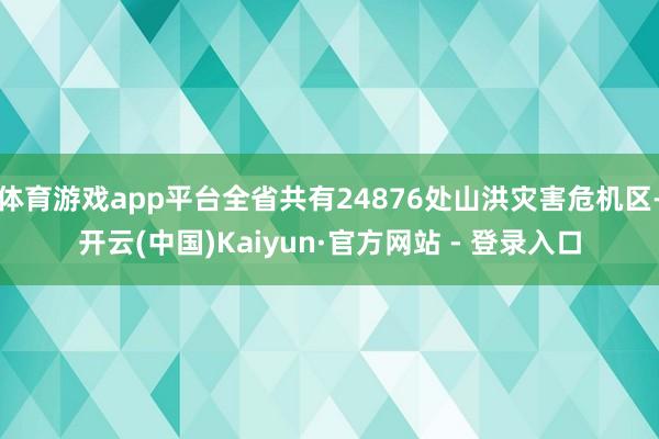 体育游戏app平台全省共有24876处山洪灾害危机区-开云(中国)Kaiyun·官方网站 - 登录入口