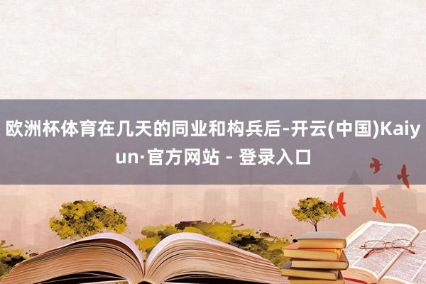 欧洲杯体育在几天的同业和构兵后-开云(中国)Kaiyun·官方网站 - 登录入口