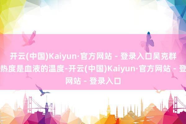 开云(中国)Kaiyun·官方网站 - 登录入口吴克群暗示:热度是血液的温度-开云(中国)Kaiyun·官方网站 - 登录入口