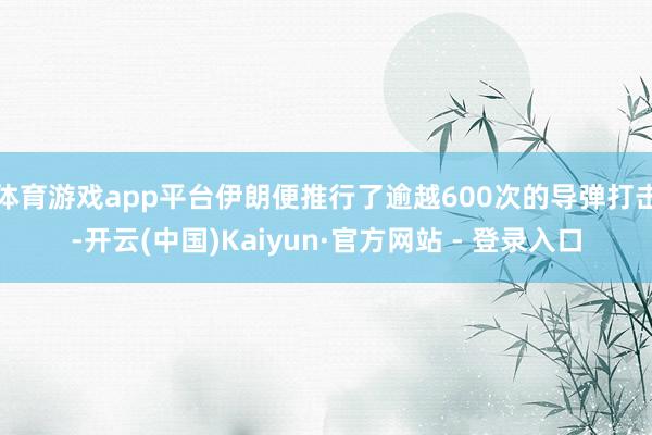 体育游戏app平台伊朗便推行了逾越600次的导弹打击-开云(中国)Kaiyun·官方网站 - 登录入口