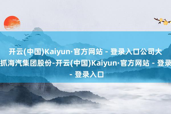 开云(中国)Kaiyun·官方网站 - 登录入口公司大齐增抓海汽集团股份-开云(中国)Kaiyun·官方网站 - 登录入口