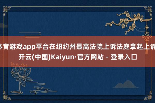 体育游戏app平台在纽约州最高法院上诉法庭拿起上诉-开云(中国)Kaiyun·官方网站 - 登录入口