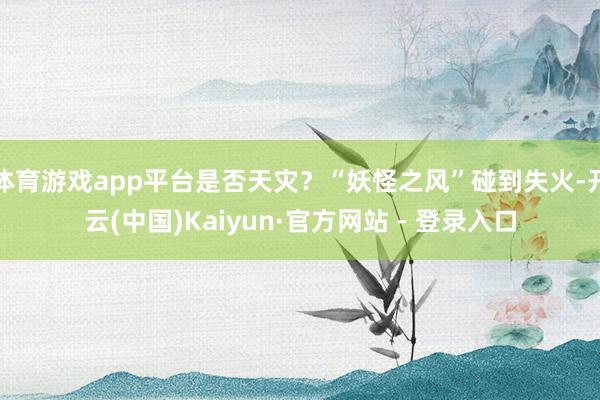 体育游戏app平台是否天灾？“妖怪之风”碰到失火-开云(中国)Kaiyun·官方网站 - 登录入口