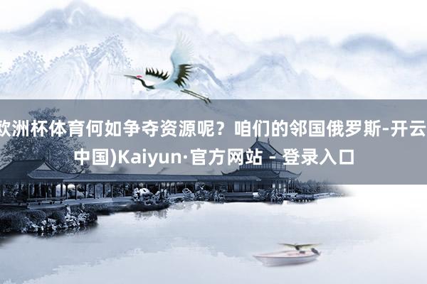欧洲杯体育何如争夺资源呢？咱们的邻国俄罗斯-开云(中国)Kaiyun·官方网站 - 登录入口
