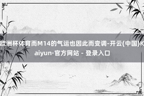 欧洲杯体育而M14的气运也因此而变调-开云(中国)Kaiyun·官方网站 - 登录入口