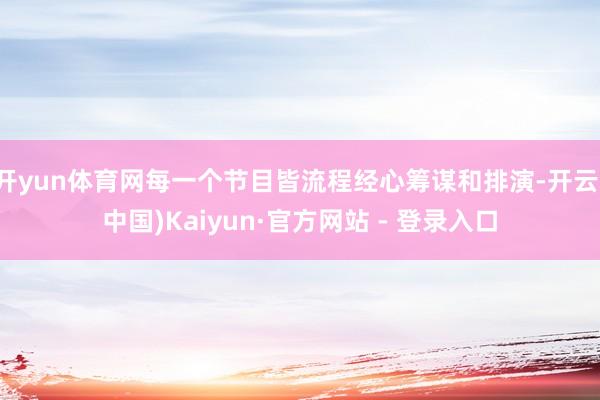 开yun体育网每一个节目皆流程经心筹谋和排演-开云(中国)Kaiyun·官方网站 - 登录入口