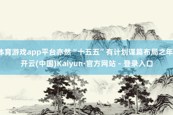 体育游戏app平台亦然“十五五”有计划谋篇布局之年-开云(中国)Kaiyun·官方网站 - 登录入口