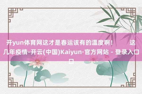开yun体育网这才是春运该有的温度啊！        这几年疫情-开云(中国)Kaiyun·官方网站 - 登录入口