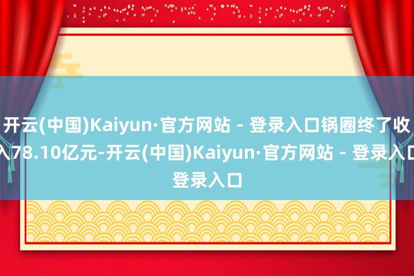 开云(中国)Kaiyun·官方网站 - 登录入口锅圈终了收入78.10亿元-开云(中国)Kaiyun·官方网站 - 登录入口