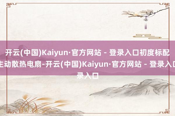 开云(中国)Kaiyun·官方网站 - 登录入口初度标配主动散热电扇-开云(中国)Kaiyun·官方网站 - 登录入口