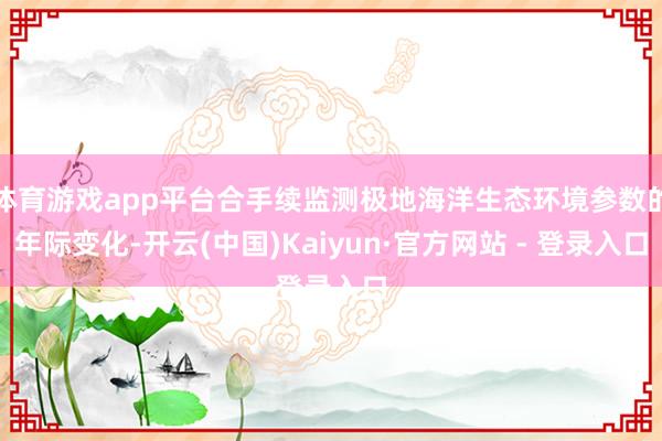 体育游戏app平台合手续监测极地海洋生态环境参数的年际变化-开云(中国)Kaiyun·官方网站 - 登录入口