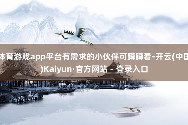 体育游戏app平台有需求的小伙伴可蹲蹲看-开云(中国)Kaiyun·官方网站 - 登录入口