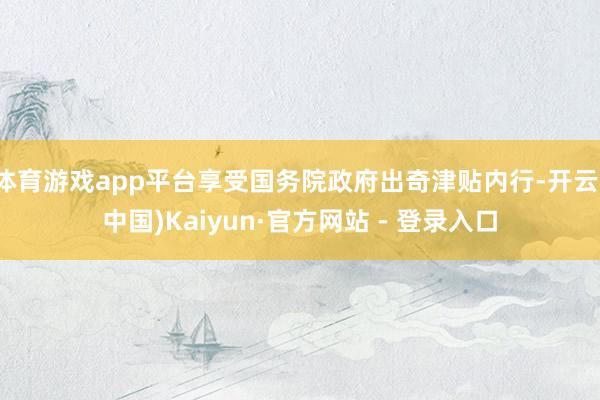 体育游戏app平台享受国务院政府出奇津贴内行-开云(中国)Kaiyun·官方网站 - 登录入口