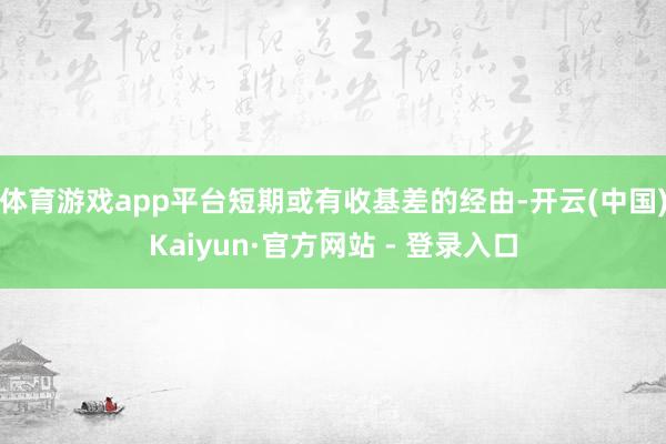 体育游戏app平台短期或有收基差的经由-开云(中国)Kaiyun·官方网站 - 登录入口