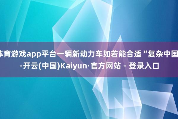 体育游戏app平台一辆新动力车如若能合适“复杂中国”-开云(中国)Kaiyun·官方网站 - 登录入口