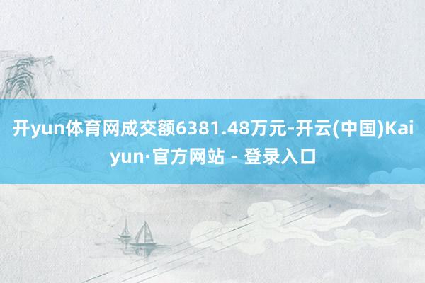 开yun体育网成交额6381.48万元-开云(中国)Kaiyun·官方网站 - 登录入口