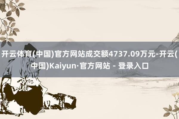 开云体育(中国)官方网站成交额4737.09万元-开云(中国)Kaiyun·官方网站 - 登录入口