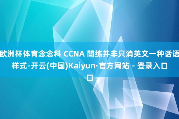 欧洲杯体育念念科 CCNA 闇练并非只消英文一种话语样式-开云(中国)Kaiyun·官方网站 - 登录入口