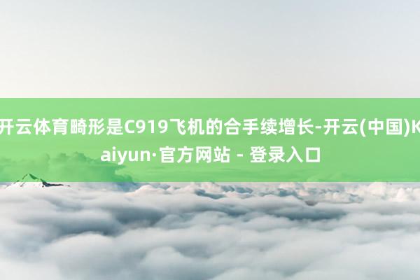 开云体育畸形是C919飞机的合手续增长-开云(中国)Kaiyun·官方网站 - 登录入口