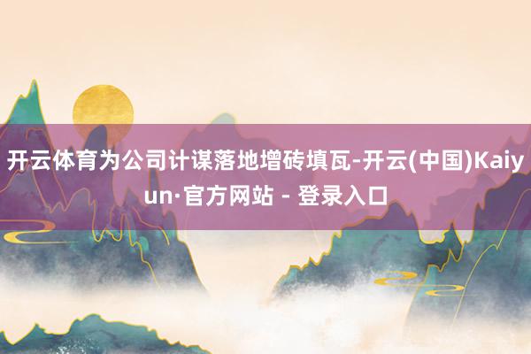 开云体育为公司计谋落地增砖填瓦-开云(中国)Kaiyun·官方网站 - 登录入口